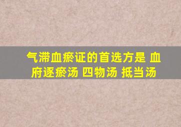 气滞血瘀证的首选方是 血府逐瘀汤 四物汤 抵当汤